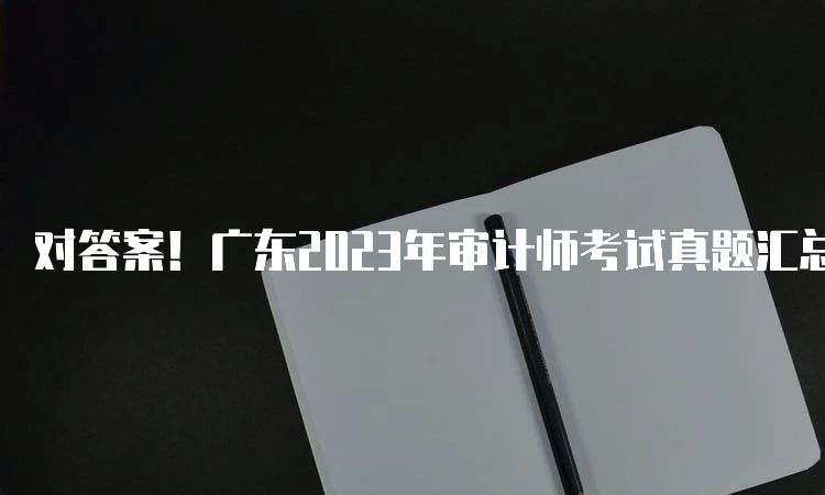 对答案！广东2023年审计师考试真题汇总