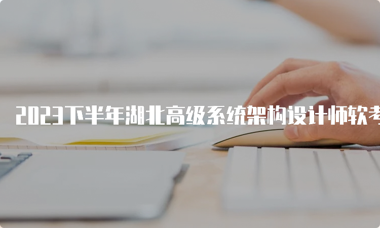 2023下半年湖北高级系统架构设计师软考报名时间将于9月25日截止