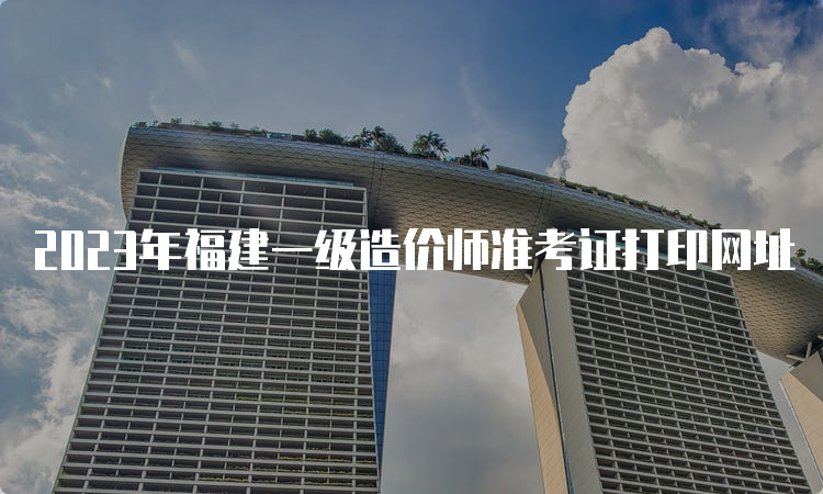 2023年福建一级造价师准考证打印网址