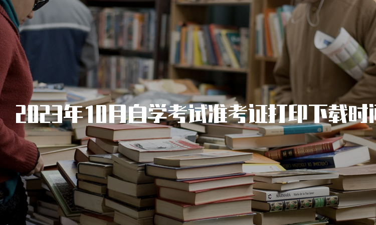 2023年10月自学考试准考证打印下载时间