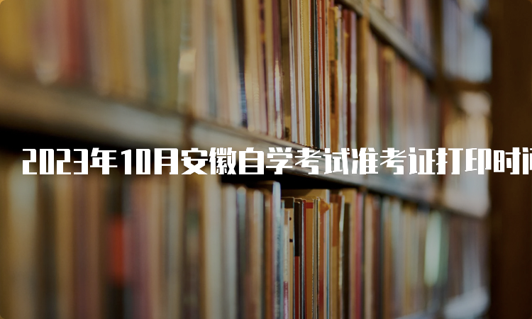 2023年10月安徽自学考试准考证打印时间：考前3天