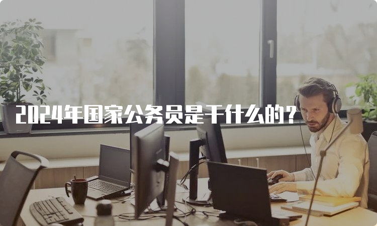 2024年国家公务员是干什么的？