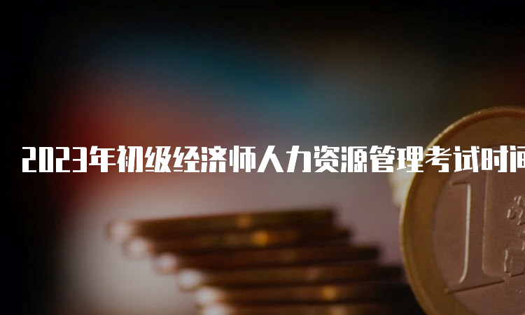 2023年初级经济师人力资源管理考试时间