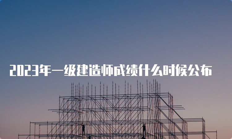 2023年一级建造师成绩什么时候公布