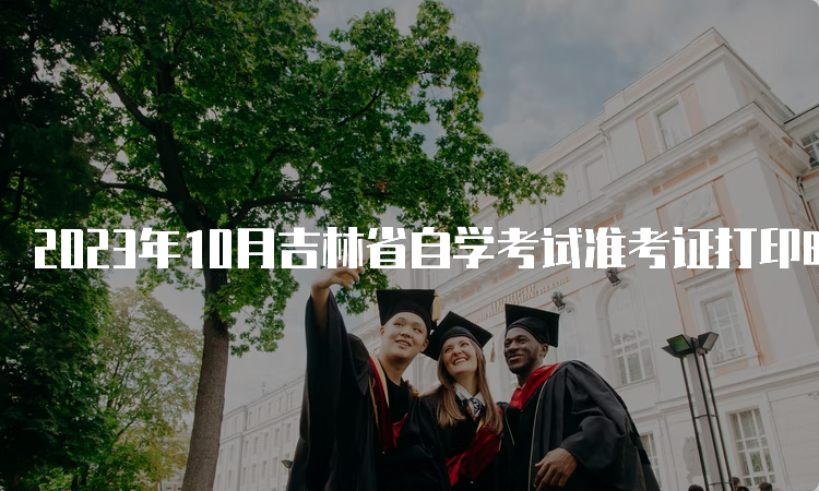 2023年10月吉林省自学考试准考证打印时间：考前一周