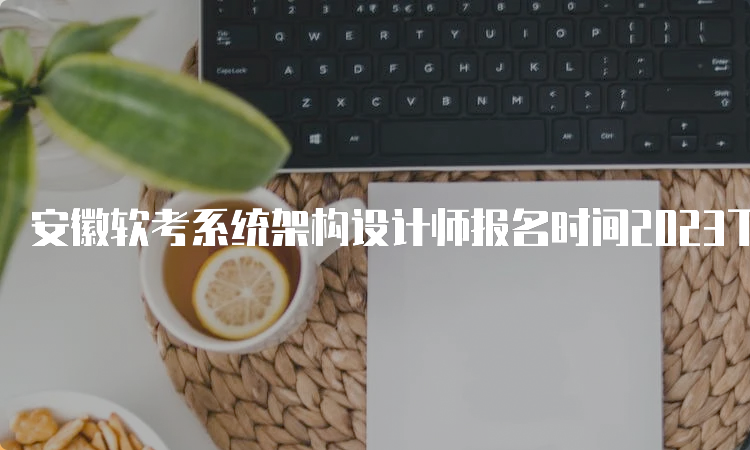 安徽软考系统架构设计师报名时间2023下半年