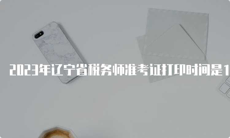 2023年辽宁省税务师准考证打印时间是11月13日-19日