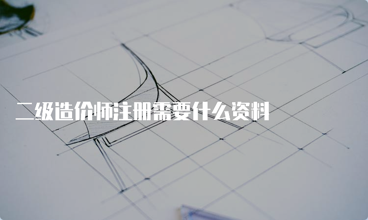 二级造价师注册需要什么资料