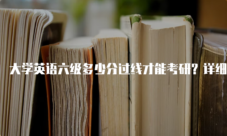 大学英语六级多少分过线才能考研？详细解析！