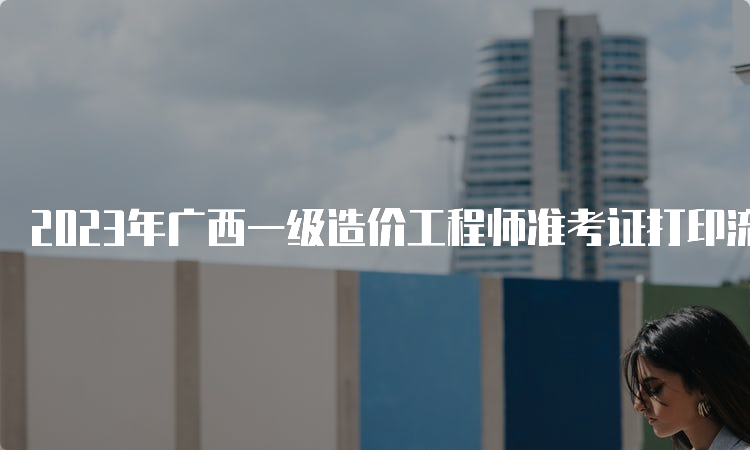 2023年广西一级造价工程师准考证打印流程是什么