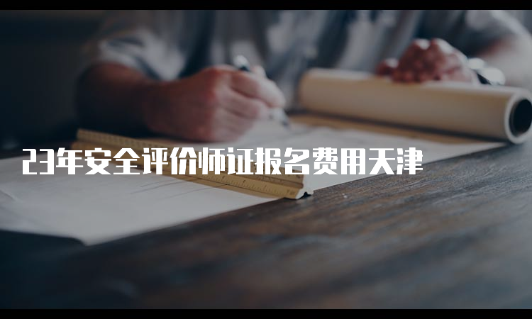 23年安全评价师证报名费用天津