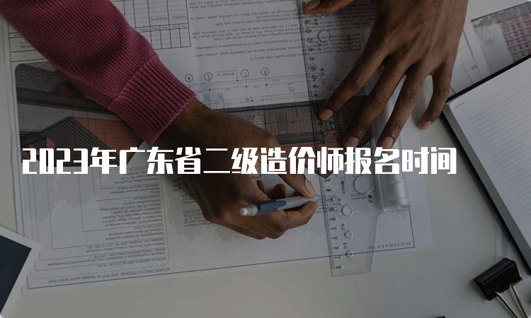 2023年广东省二级造价师报名时间