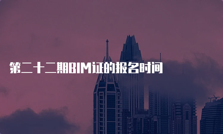 第二十二期BIM证的报名时间