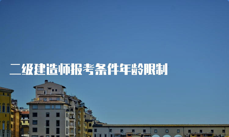 二级建造师报考条件年龄限制