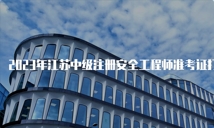 2023年江苏中级注册安全工程师准考证打印时间及流程