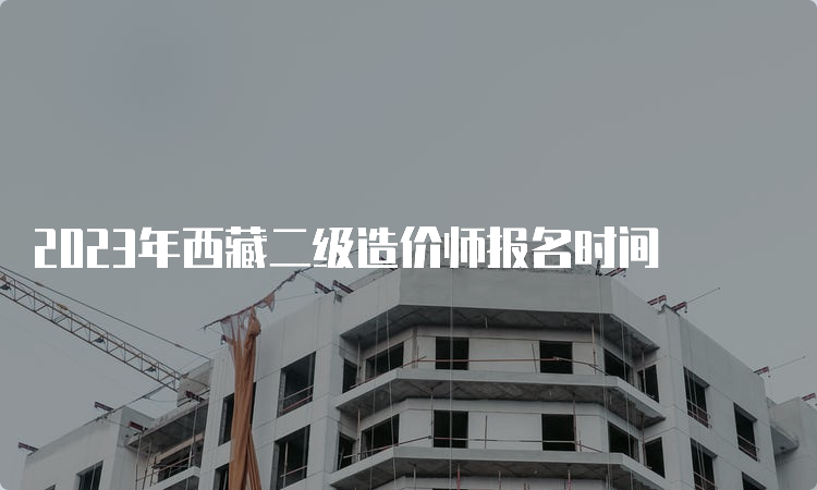 2023年西藏二级造价师报名时间