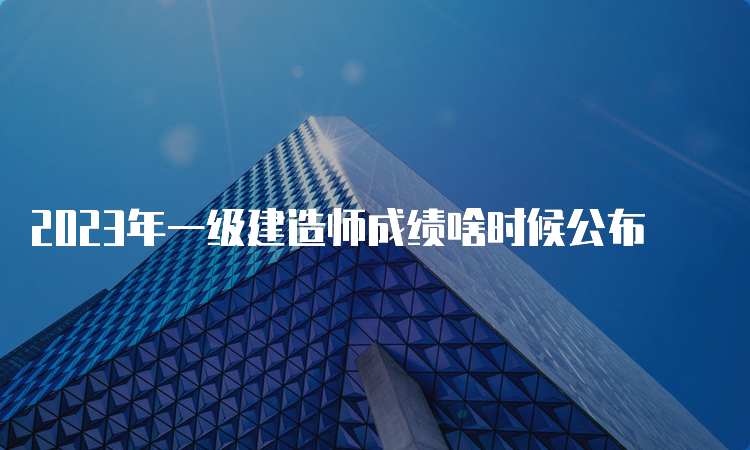 2023年一级建造师成绩啥时候公布