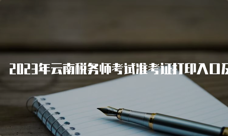 2023年云南税务师考试准考证打印入口及注意事项