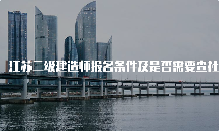 江苏二级建造师报名条件及是否需要查社保要求