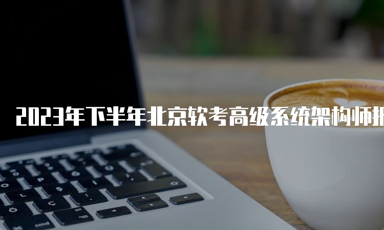 2023年下半年北京软考高级系统架构师报名时间：9月21日至27日