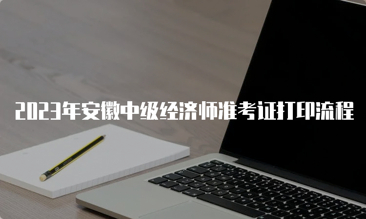 2023年安徽中级经济师准考证打印流程