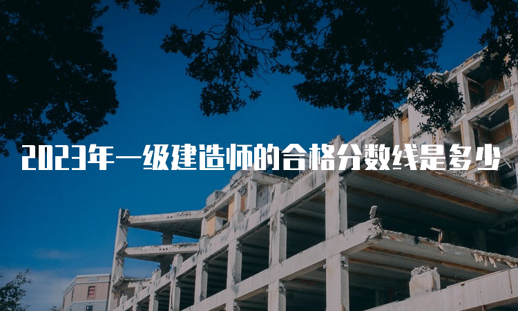 2023年一级建造师的合格分数线是多少