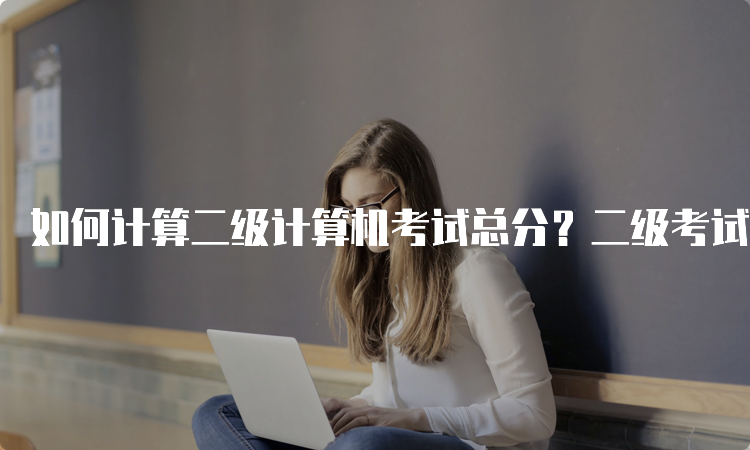 如何计算二级计算机考试总分？二级考试分数计算方法详解