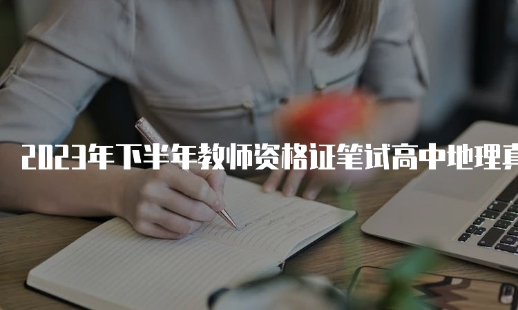 2023年下半年教师资格证笔试高中地理真题及答案解析