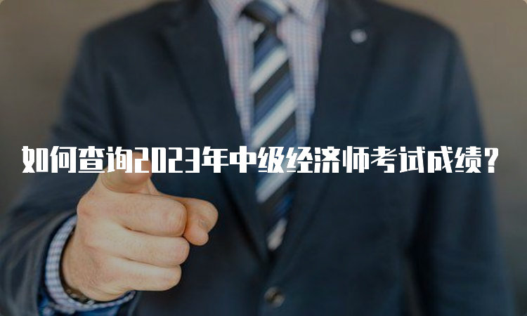 如何查询2023年中级经济师考试成绩？