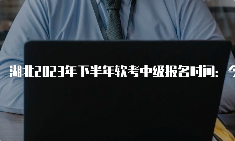 湖北2023年下半年软考中级报名时间：今日16点截止