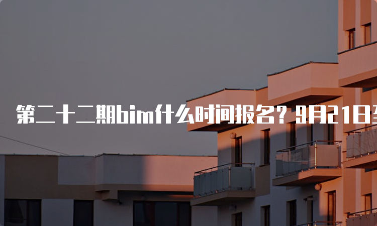 第二十二期bim什么时间报名？9月21日至11月24日