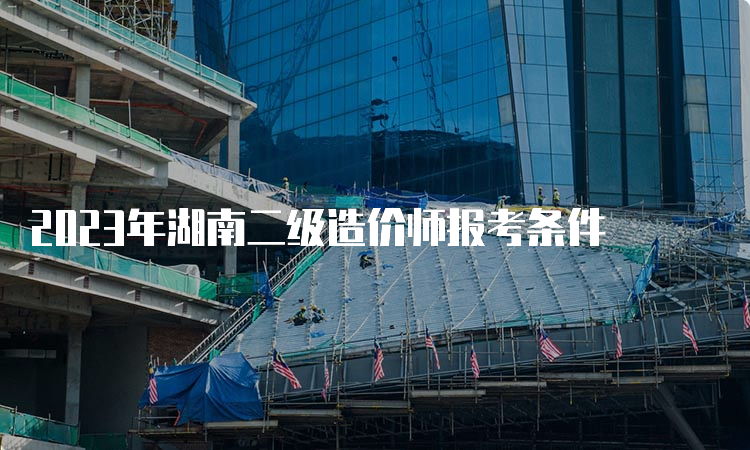 2023年湖南二级造价师报考条件