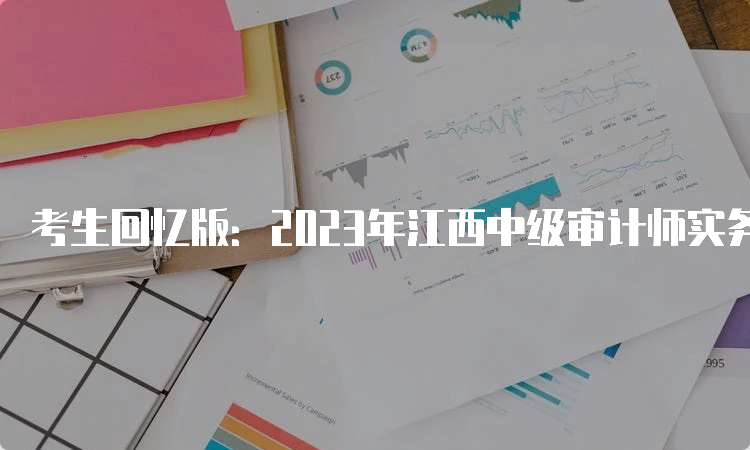 考生回忆版：2023年江西中级审计师实务考试真题及答案解析汇总