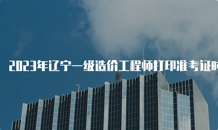 2023年辽宁一级造价工程师打印准考证时间