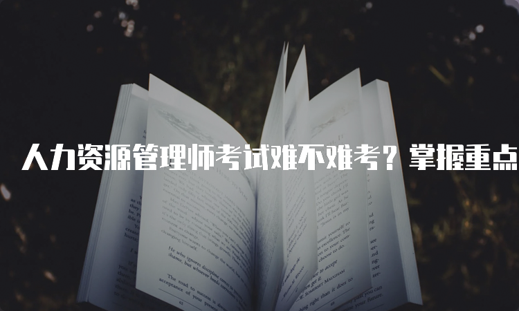 人力资源管理师考试难不难考？掌握重点和难点助你顺利通过