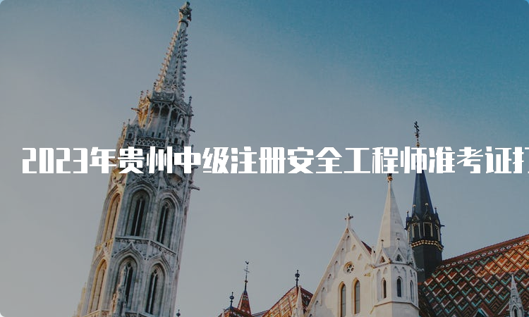 2023年贵州中级注册安全工程师准考证打印时间为10月20日至29日