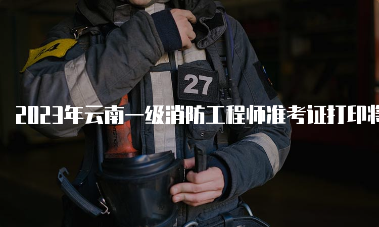 2023年云南一级消防工程师准考证打印将于10月30日开始