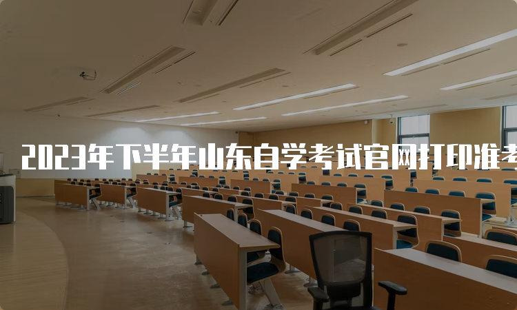 2023年下半年山东自学考试官网打印准考证时间：考前10天内