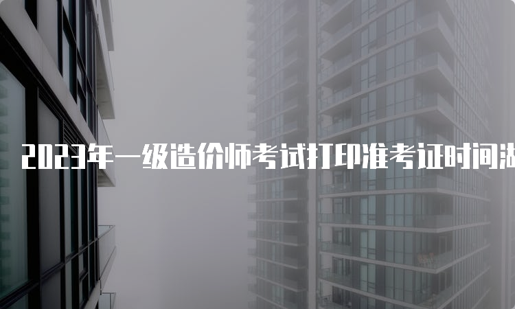 2023年一级造价师考试打印准考证时间湖北