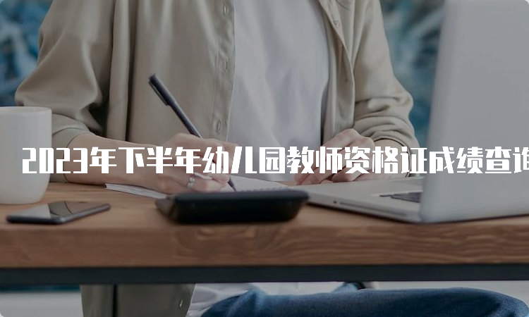 2023年下半年幼儿园教师资格证成绩查询入口及注意事项