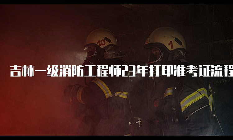 吉林一级消防工程师23年打印准考证流程