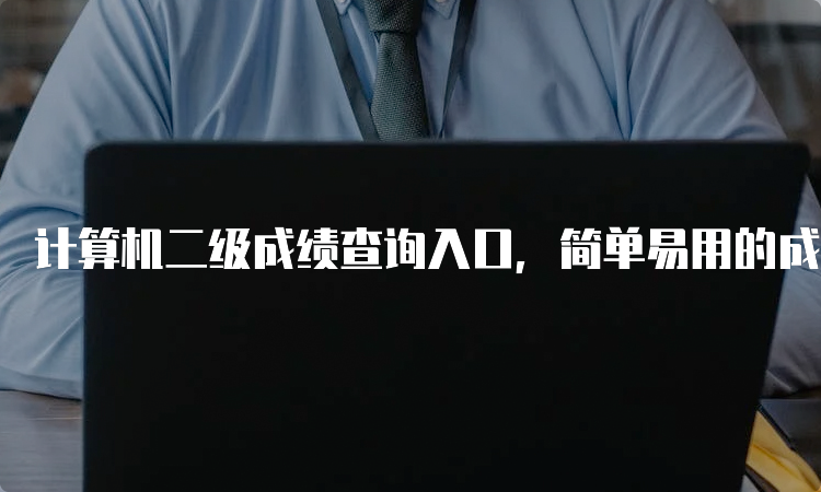 计算机二级成绩查询入口，简单易用的成绩查询方法