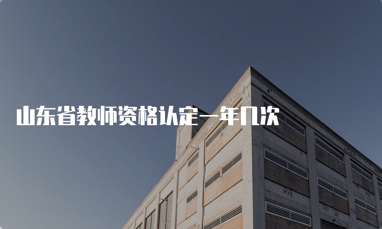 山东省教师资格认定一年几次