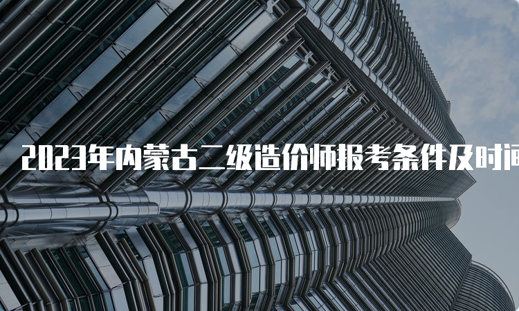 2023年内蒙古二级造价师报考条件及时间