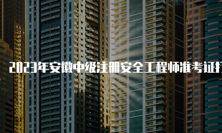 2023年安徽中级注册安全工程师准考证打印时间及流程