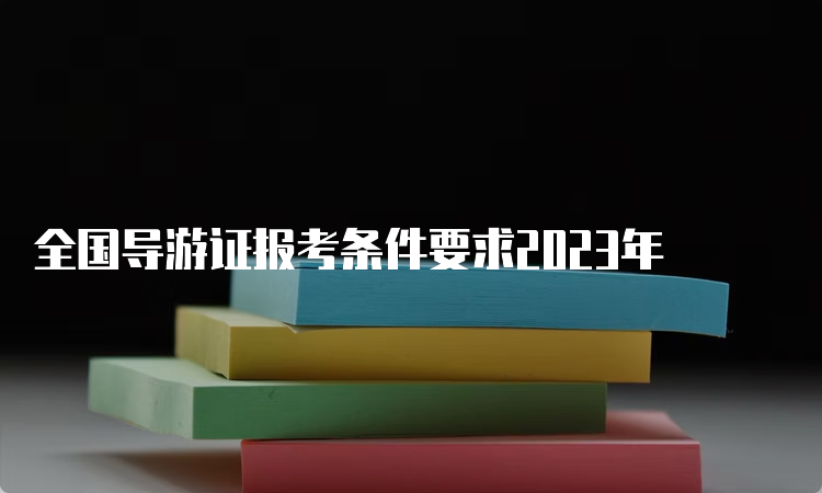 全国导游证报考条件要求2023年