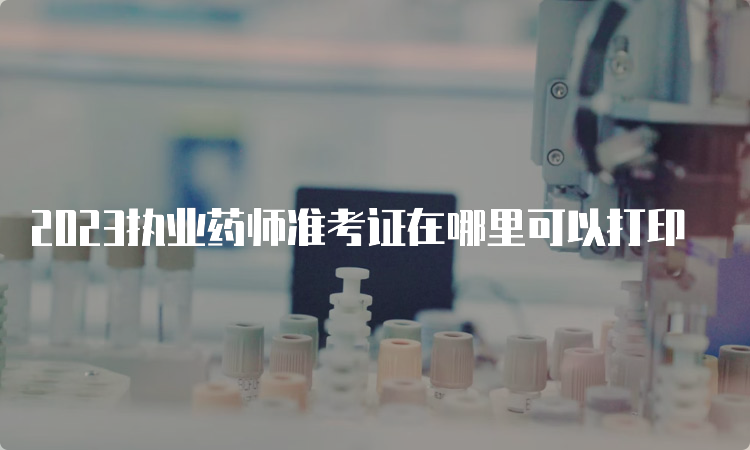 2023执业药师准考证在哪里可以打印