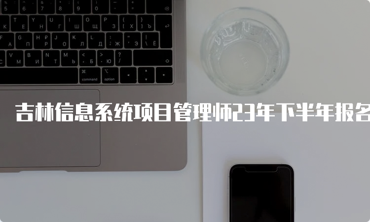 吉林信息系统项目管理师23年下半年报名考试时间