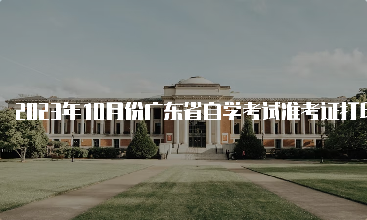 2023年10月份广东省自学考试准考证打印时间是何时？考前十天