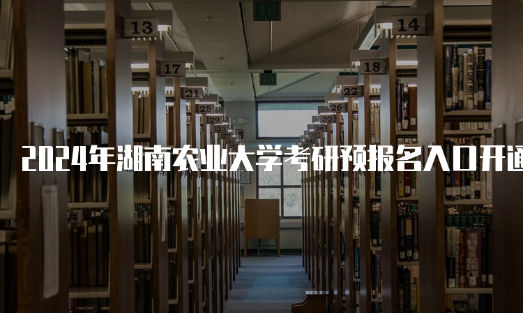 2024年湖南农业大学考研预报名入口开通中